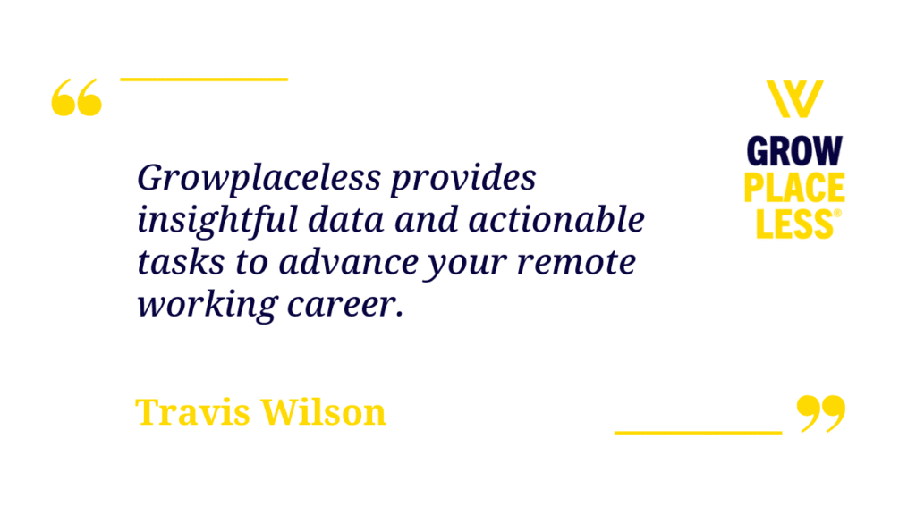 "Growplaceless provides insightful data and actionable tasks to advance your remote working career." - Travis Wilson